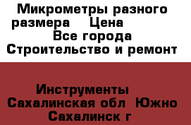 Микрометры разного размера  › Цена ­ 1 000 - Все города Строительство и ремонт » Инструменты   . Сахалинская обл.,Южно-Сахалинск г.